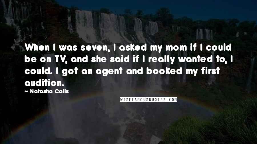 Natasha Calis Quotes: When I was seven, I asked my mom if I could be on TV, and she said if I really wanted to, I could. I got an agent and booked my first audition.