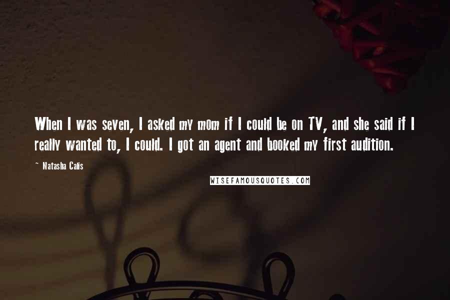 Natasha Calis Quotes: When I was seven, I asked my mom if I could be on TV, and she said if I really wanted to, I could. I got an agent and booked my first audition.