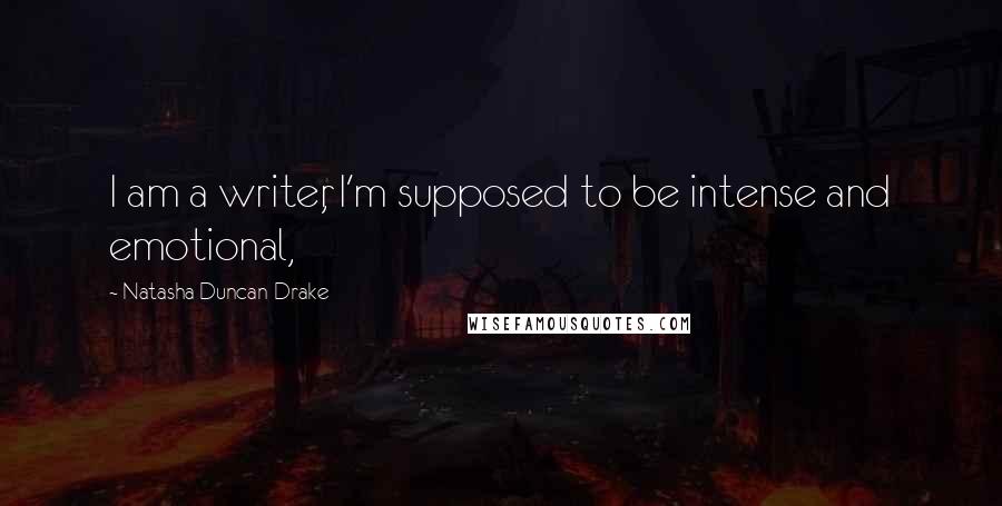 Natasha Duncan-Drake Quotes: I am a writer, I'm supposed to be intense and emotional,