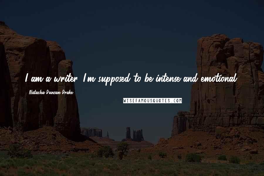 Natasha Duncan-Drake Quotes: I am a writer, I'm supposed to be intense and emotional,