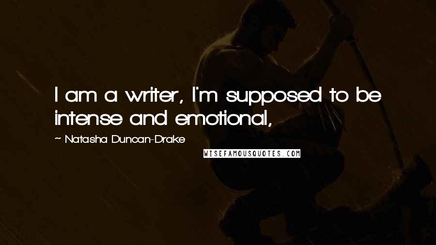 Natasha Duncan-Drake Quotes: I am a writer, I'm supposed to be intense and emotional,