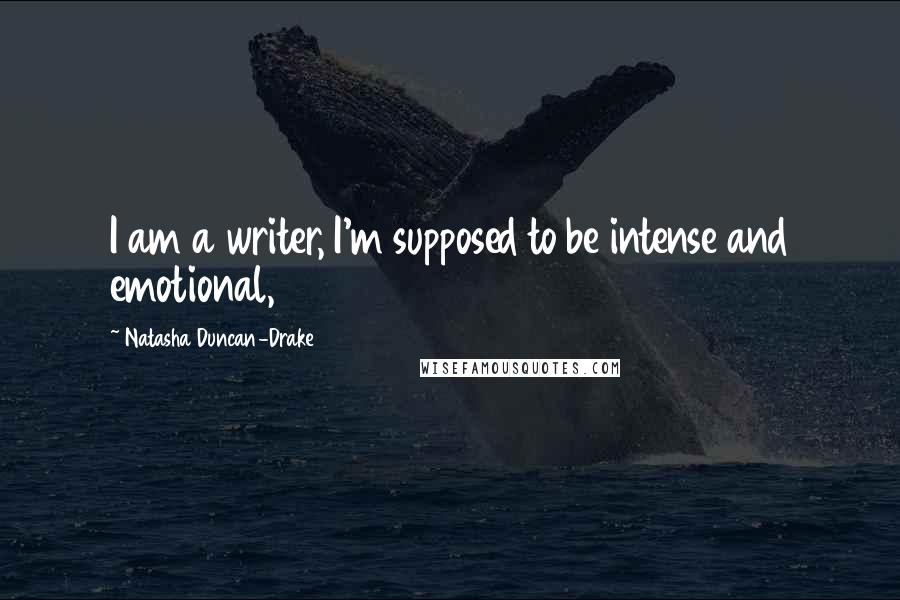 Natasha Duncan-Drake Quotes: I am a writer, I'm supposed to be intense and emotional,