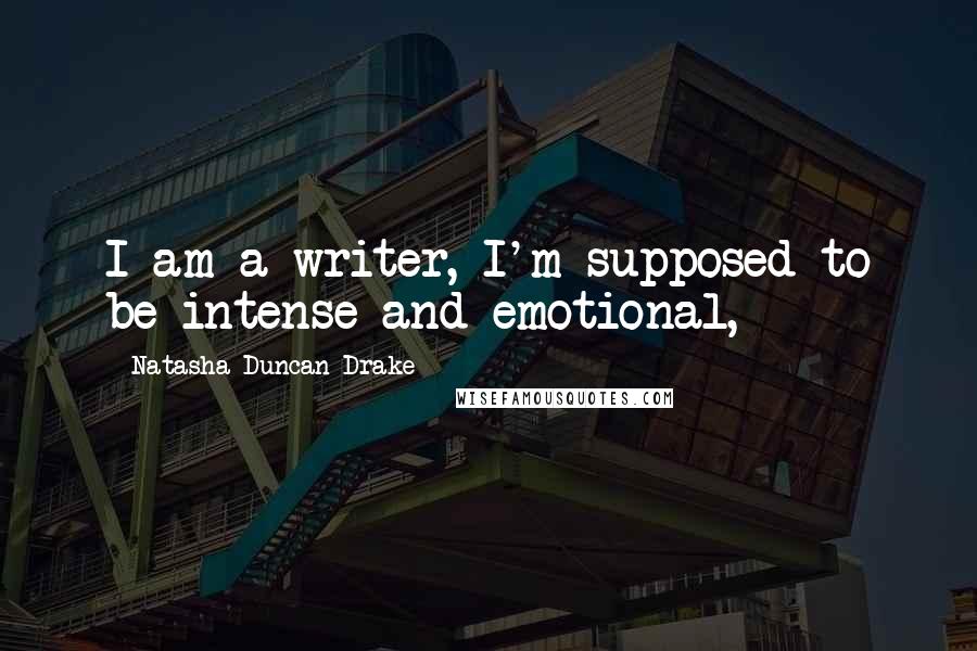 Natasha Duncan-Drake Quotes: I am a writer, I'm supposed to be intense and emotional,