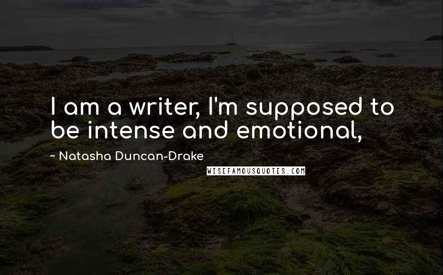 Natasha Duncan-Drake Quotes: I am a writer, I'm supposed to be intense and emotional,