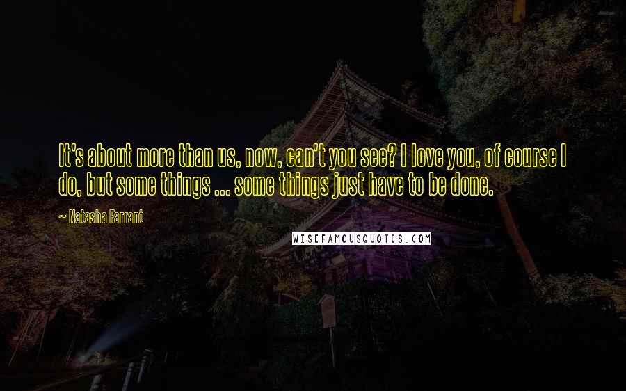 Natasha Farrant Quotes: It's about more than us, now, can't you see? I love you, of course I do, but some things ... some things just have to be done.