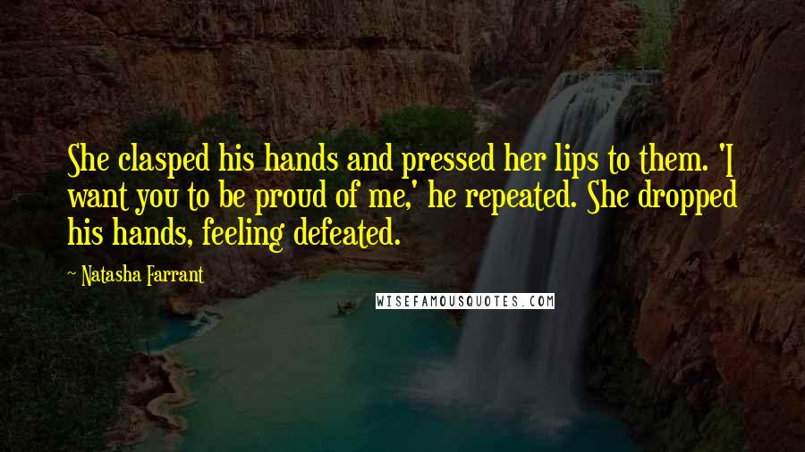 Natasha Farrant Quotes: She clasped his hands and pressed her lips to them. 'I want you to be proud of me,' he repeated. She dropped his hands, feeling defeated.