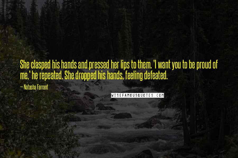 Natasha Farrant Quotes: She clasped his hands and pressed her lips to them. 'I want you to be proud of me,' he repeated. She dropped his hands, feeling defeated.