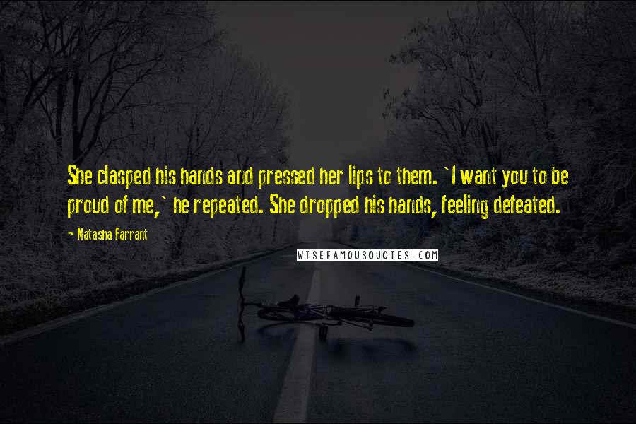 Natasha Farrant Quotes: She clasped his hands and pressed her lips to them. 'I want you to be proud of me,' he repeated. She dropped his hands, feeling defeated.