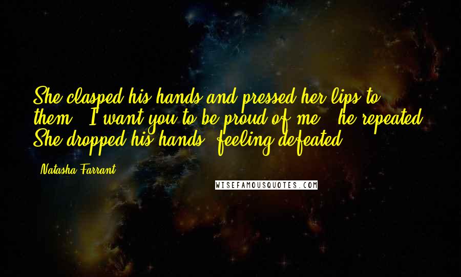 Natasha Farrant Quotes: She clasped his hands and pressed her lips to them. 'I want you to be proud of me,' he repeated. She dropped his hands, feeling defeated.