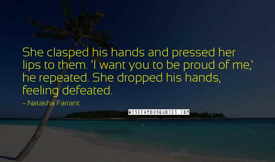 Natasha Farrant Quotes: She clasped his hands and pressed her lips to them. 'I want you to be proud of me,' he repeated. She dropped his hands, feeling defeated.