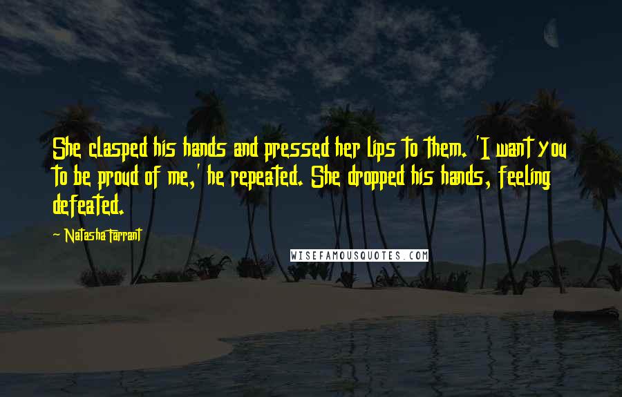 Natasha Farrant Quotes: She clasped his hands and pressed her lips to them. 'I want you to be proud of me,' he repeated. She dropped his hands, feeling defeated.