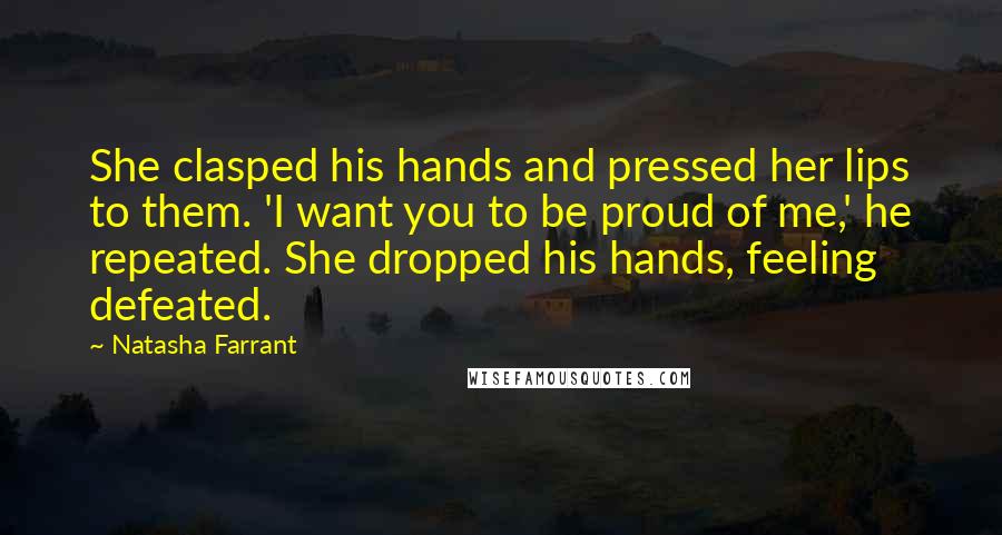 Natasha Farrant Quotes: She clasped his hands and pressed her lips to them. 'I want you to be proud of me,' he repeated. She dropped his hands, feeling defeated.