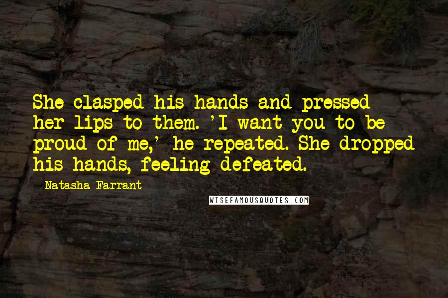 Natasha Farrant Quotes: She clasped his hands and pressed her lips to them. 'I want you to be proud of me,' he repeated. She dropped his hands, feeling defeated.