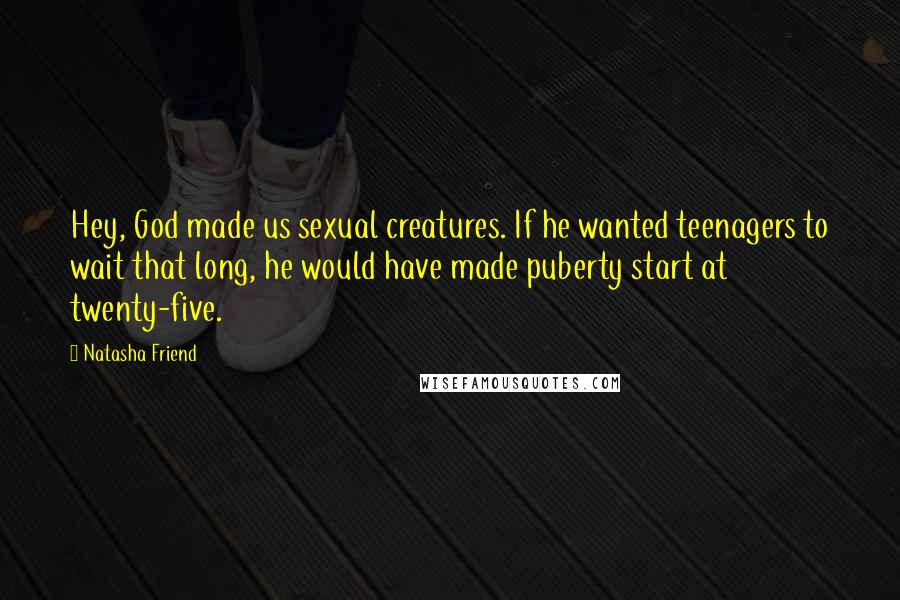 Natasha Friend Quotes: Hey, God made us sexual creatures. If he wanted teenagers to wait that long, he would have made puberty start at twenty-five.