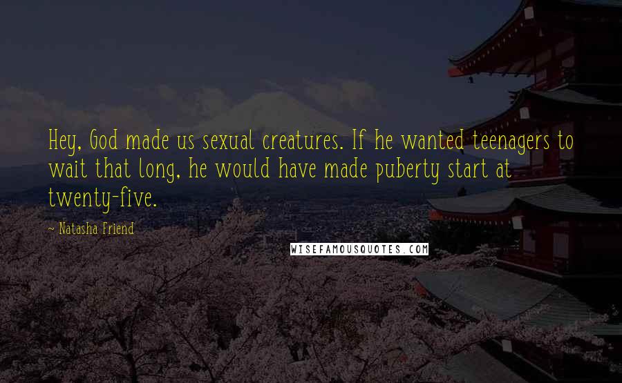 Natasha Friend Quotes: Hey, God made us sexual creatures. If he wanted teenagers to wait that long, he would have made puberty start at twenty-five.