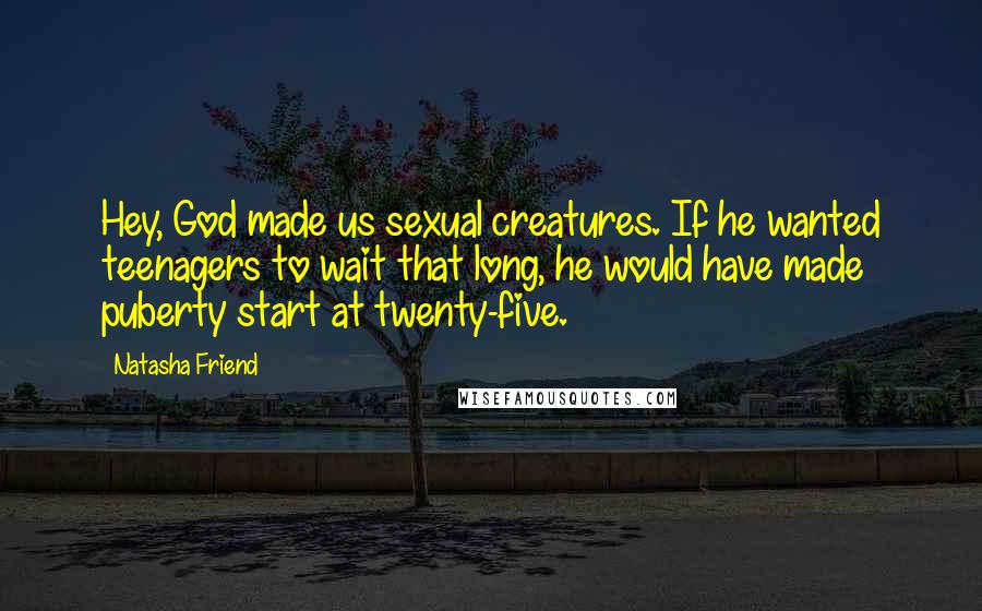 Natasha Friend Quotes: Hey, God made us sexual creatures. If he wanted teenagers to wait that long, he would have made puberty start at twenty-five.
