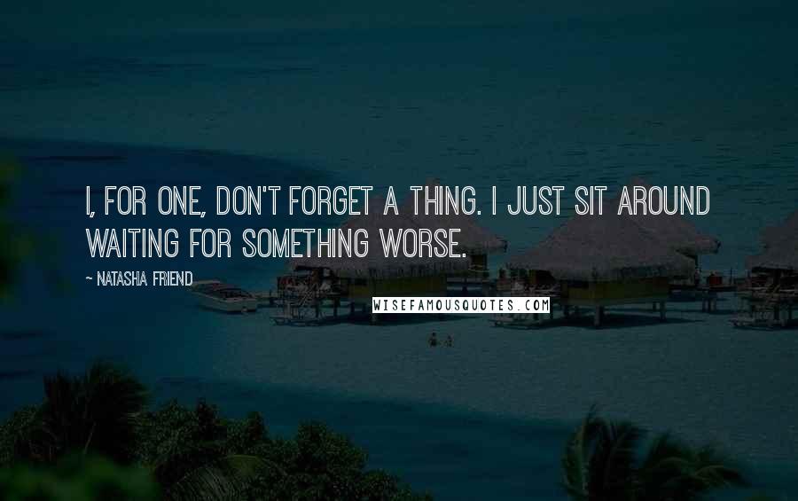 Natasha Friend Quotes: I, for one, don't forget a thing. I just sit around waiting for something worse.