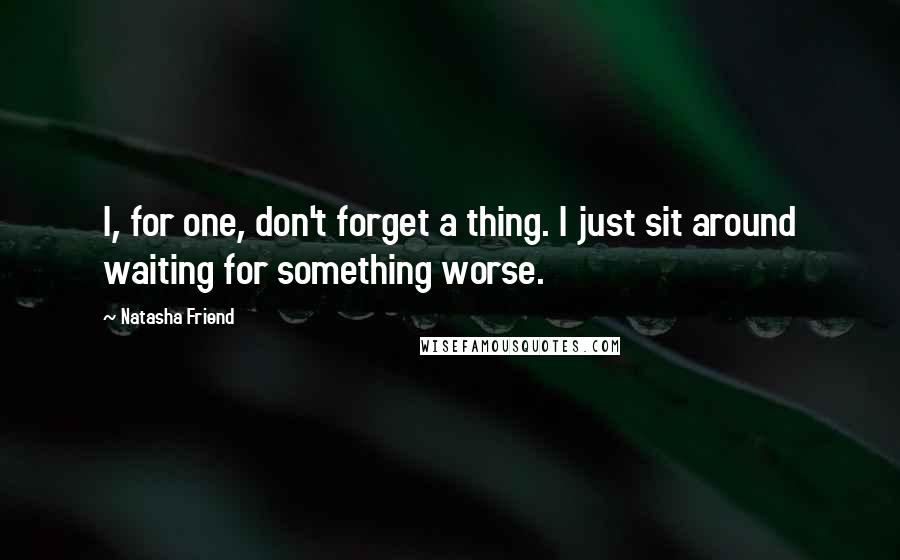 Natasha Friend Quotes: I, for one, don't forget a thing. I just sit around waiting for something worse.