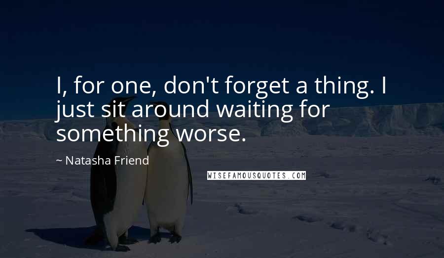 Natasha Friend Quotes: I, for one, don't forget a thing. I just sit around waiting for something worse.