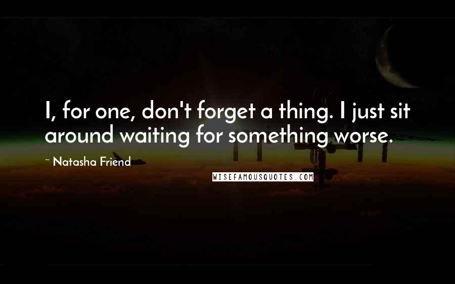 Natasha Friend Quotes: I, for one, don't forget a thing. I just sit around waiting for something worse.