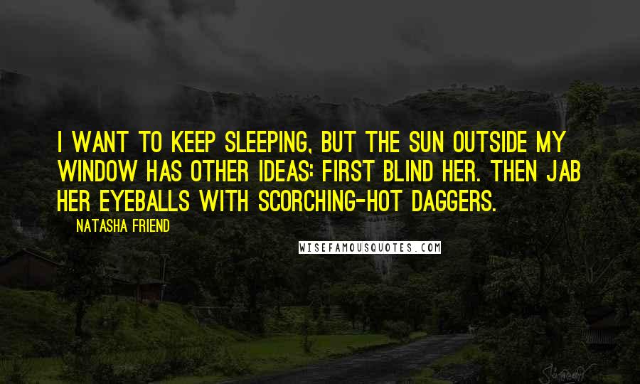 Natasha Friend Quotes: I want to keep sleeping, but the sun outside my window has other ideas: First blind her. Then jab her eyeballs with scorching-hot daggers.