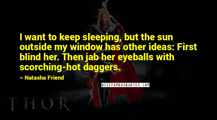 Natasha Friend Quotes: I want to keep sleeping, but the sun outside my window has other ideas: First blind her. Then jab her eyeballs with scorching-hot daggers.