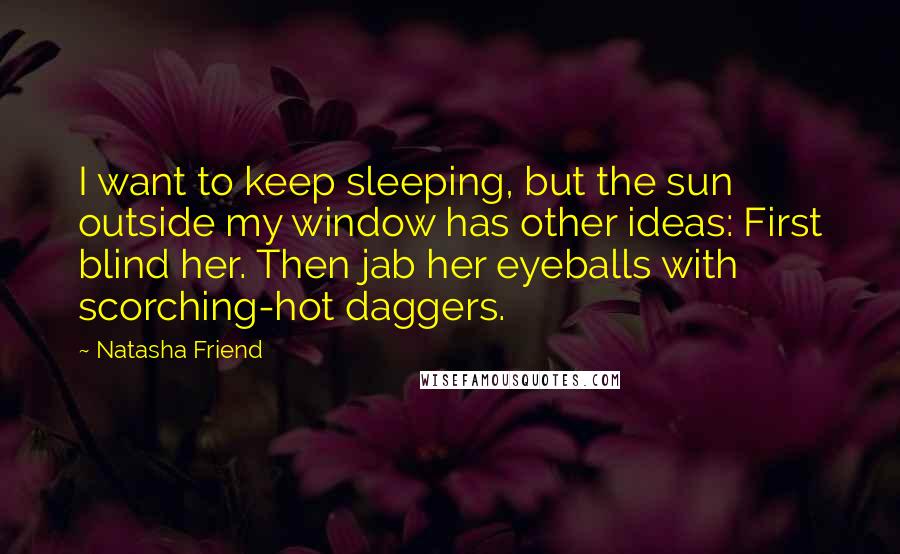 Natasha Friend Quotes: I want to keep sleeping, but the sun outside my window has other ideas: First blind her. Then jab her eyeballs with scorching-hot daggers.