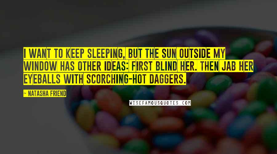 Natasha Friend Quotes: I want to keep sleeping, but the sun outside my window has other ideas: First blind her. Then jab her eyeballs with scorching-hot daggers.