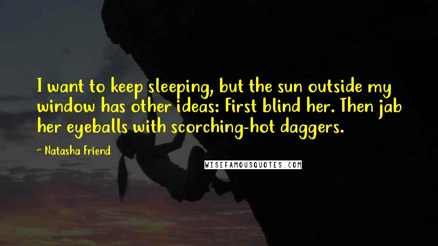 Natasha Friend Quotes: I want to keep sleeping, but the sun outside my window has other ideas: First blind her. Then jab her eyeballs with scorching-hot daggers.