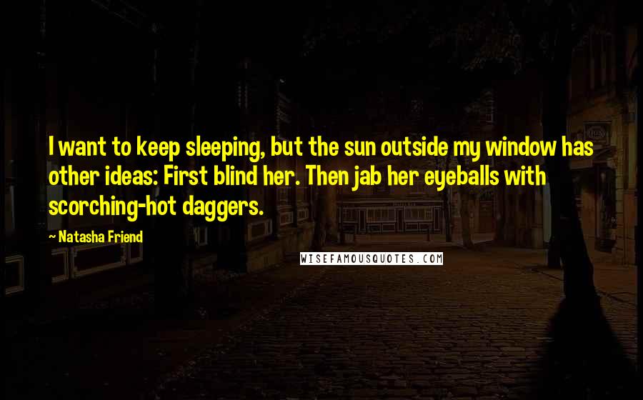 Natasha Friend Quotes: I want to keep sleeping, but the sun outside my window has other ideas: First blind her. Then jab her eyeballs with scorching-hot daggers.