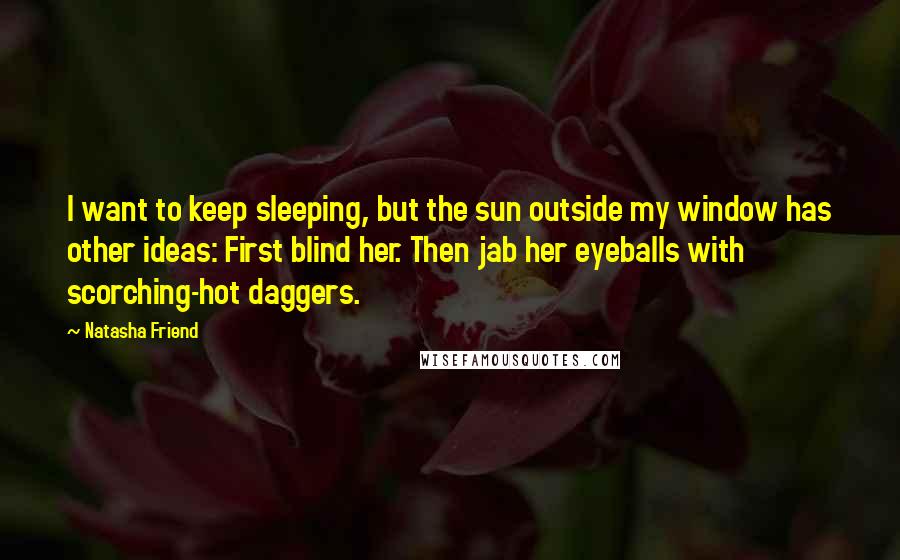 Natasha Friend Quotes: I want to keep sleeping, but the sun outside my window has other ideas: First blind her. Then jab her eyeballs with scorching-hot daggers.