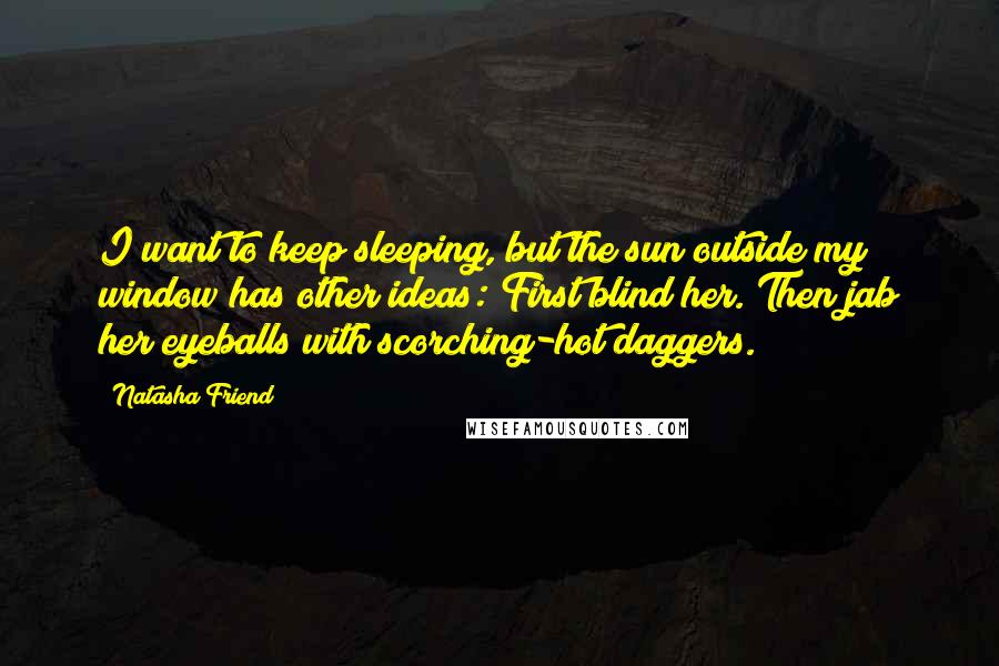 Natasha Friend Quotes: I want to keep sleeping, but the sun outside my window has other ideas: First blind her. Then jab her eyeballs with scorching-hot daggers.