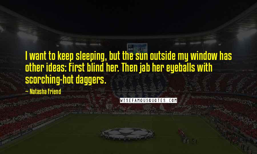 Natasha Friend Quotes: I want to keep sleeping, but the sun outside my window has other ideas: First blind her. Then jab her eyeballs with scorching-hot daggers.