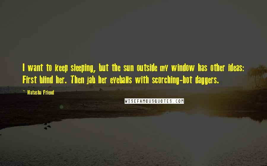 Natasha Friend Quotes: I want to keep sleeping, but the sun outside my window has other ideas: First blind her. Then jab her eyeballs with scorching-hot daggers.