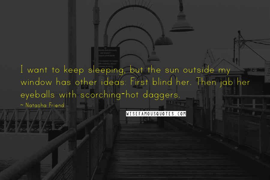 Natasha Friend Quotes: I want to keep sleeping, but the sun outside my window has other ideas: First blind her. Then jab her eyeballs with scorching-hot daggers.