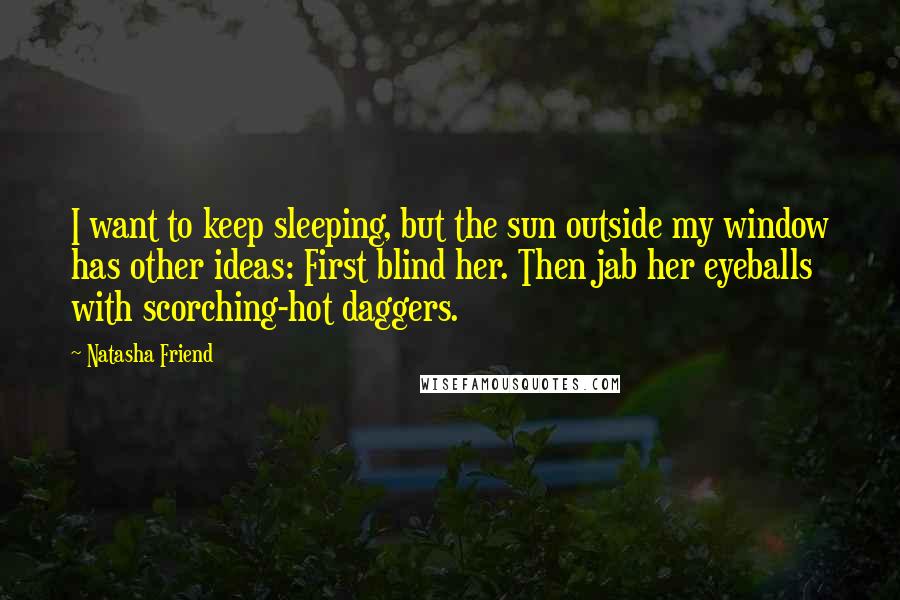 Natasha Friend Quotes: I want to keep sleeping, but the sun outside my window has other ideas: First blind her. Then jab her eyeballs with scorching-hot daggers.