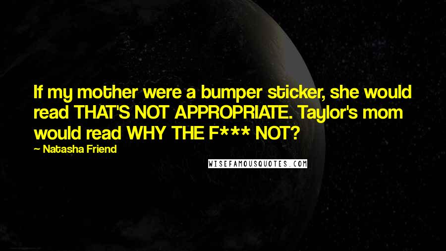 Natasha Friend Quotes: If my mother were a bumper sticker, she would read THAT'S NOT APPROPRIATE. Taylor's mom would read WHY THE F*** NOT?