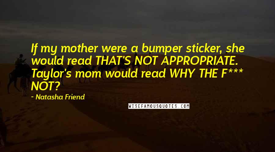 Natasha Friend Quotes: If my mother were a bumper sticker, she would read THAT'S NOT APPROPRIATE. Taylor's mom would read WHY THE F*** NOT?