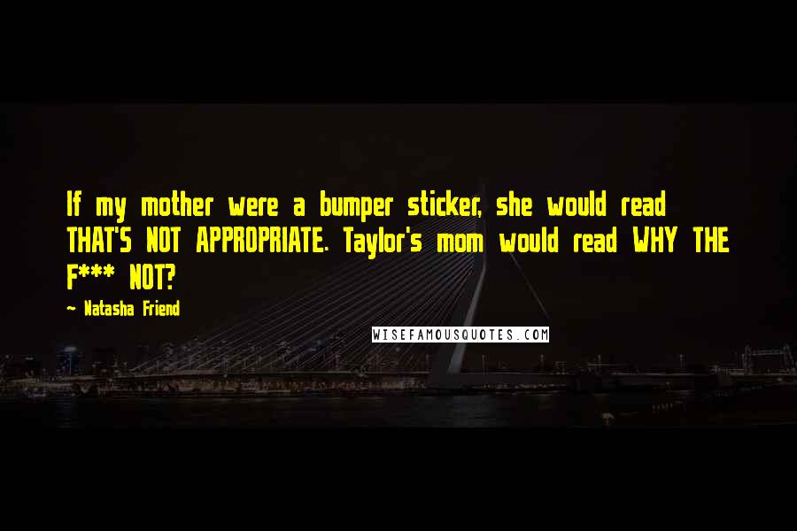 Natasha Friend Quotes: If my mother were a bumper sticker, she would read THAT'S NOT APPROPRIATE. Taylor's mom would read WHY THE F*** NOT?