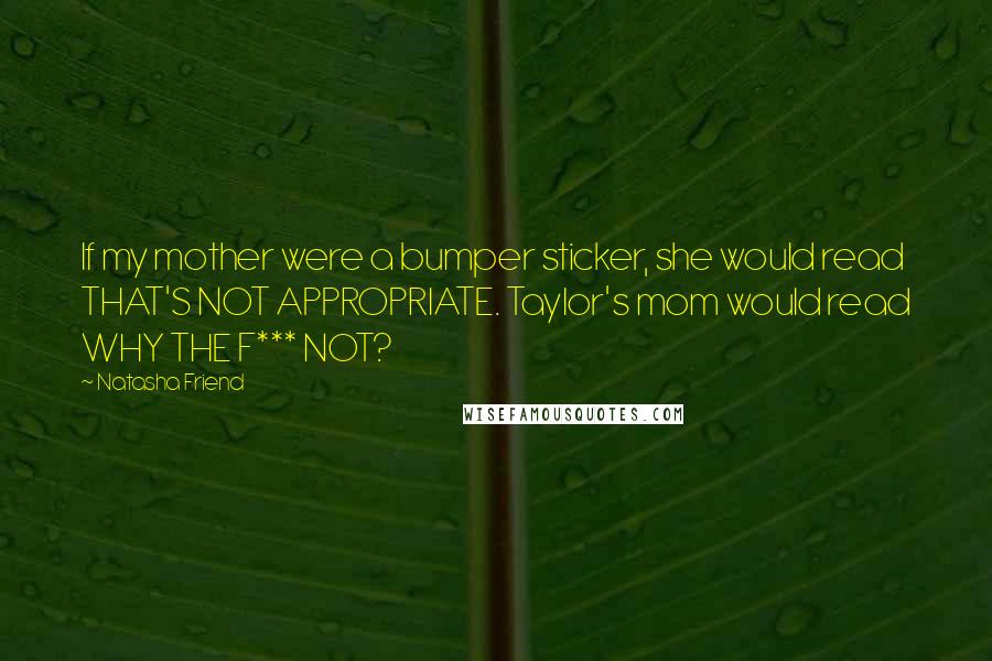 Natasha Friend Quotes: If my mother were a bumper sticker, she would read THAT'S NOT APPROPRIATE. Taylor's mom would read WHY THE F*** NOT?