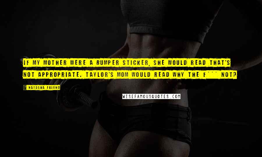 Natasha Friend Quotes: If my mother were a bumper sticker, she would read THAT'S NOT APPROPRIATE. Taylor's mom would read WHY THE F*** NOT?