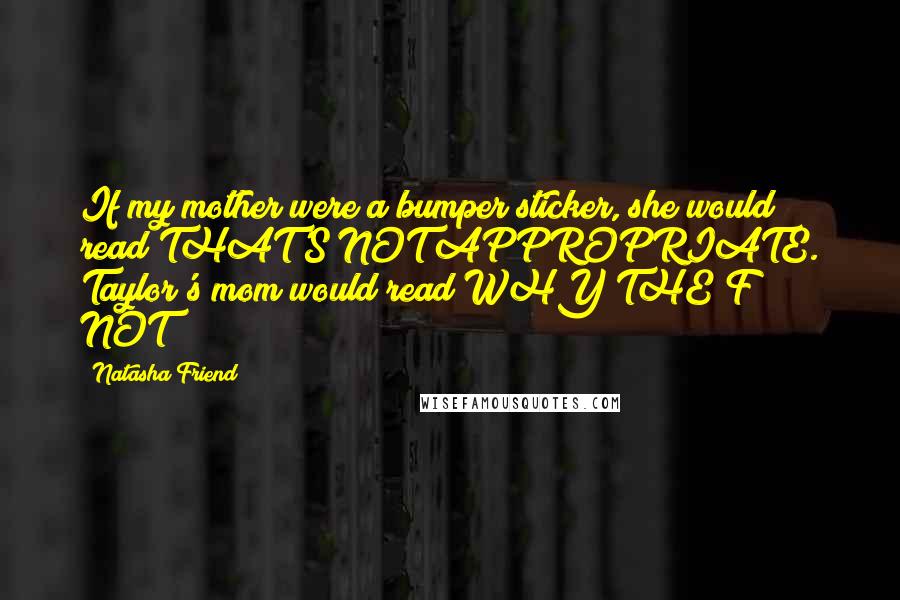 Natasha Friend Quotes: If my mother were a bumper sticker, she would read THAT'S NOT APPROPRIATE. Taylor's mom would read WHY THE F*** NOT?