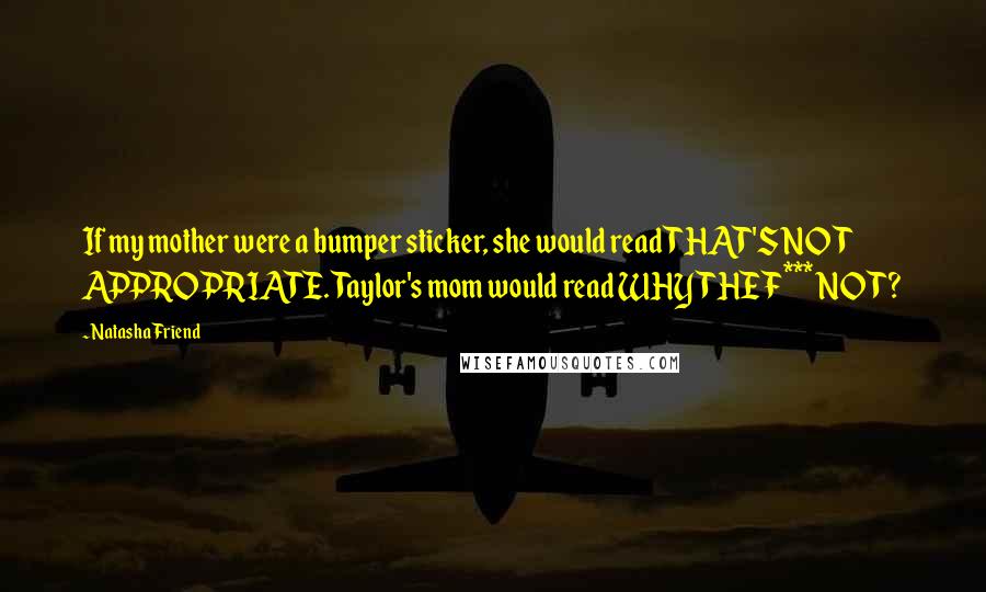 Natasha Friend Quotes: If my mother were a bumper sticker, she would read THAT'S NOT APPROPRIATE. Taylor's mom would read WHY THE F*** NOT?
