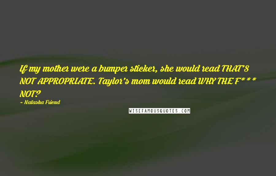 Natasha Friend Quotes: If my mother were a bumper sticker, she would read THAT'S NOT APPROPRIATE. Taylor's mom would read WHY THE F*** NOT?