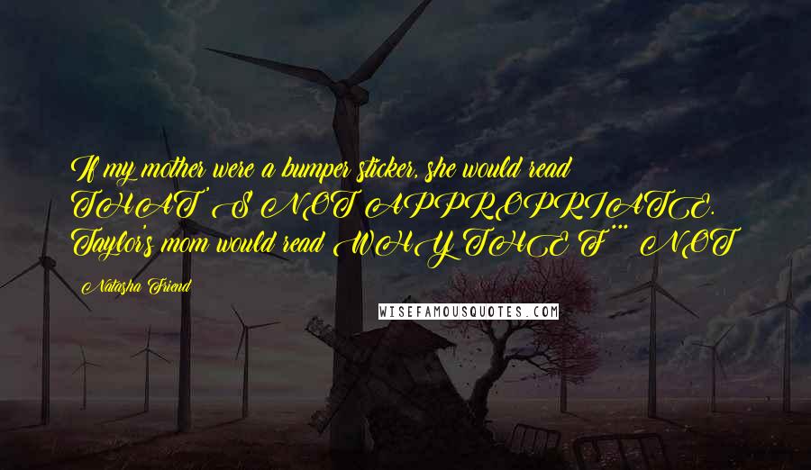 Natasha Friend Quotes: If my mother were a bumper sticker, she would read THAT'S NOT APPROPRIATE. Taylor's mom would read WHY THE F*** NOT?