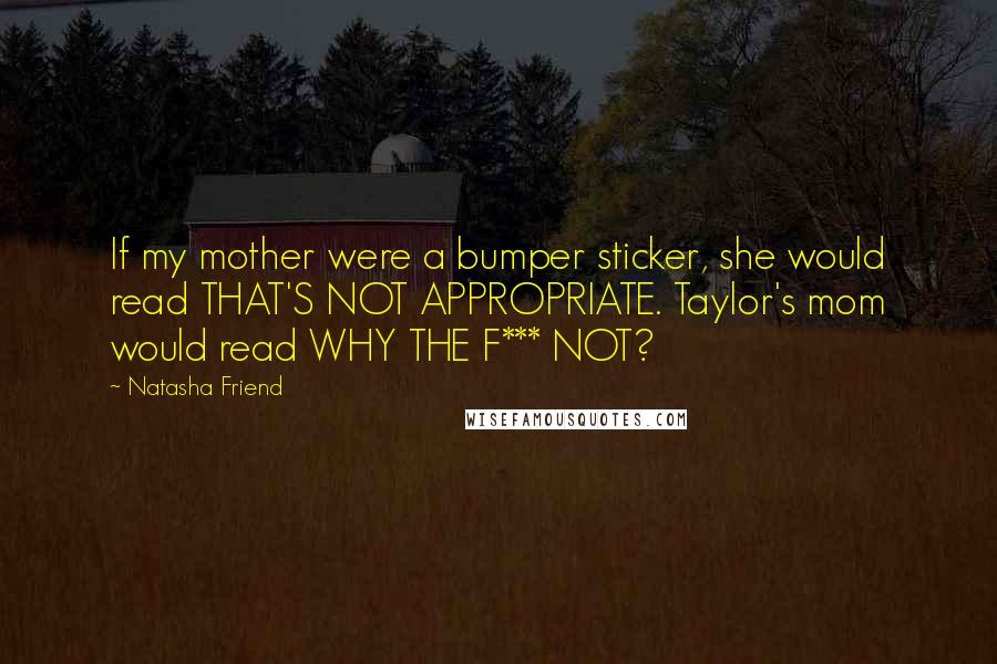 Natasha Friend Quotes: If my mother were a bumper sticker, she would read THAT'S NOT APPROPRIATE. Taylor's mom would read WHY THE F*** NOT?