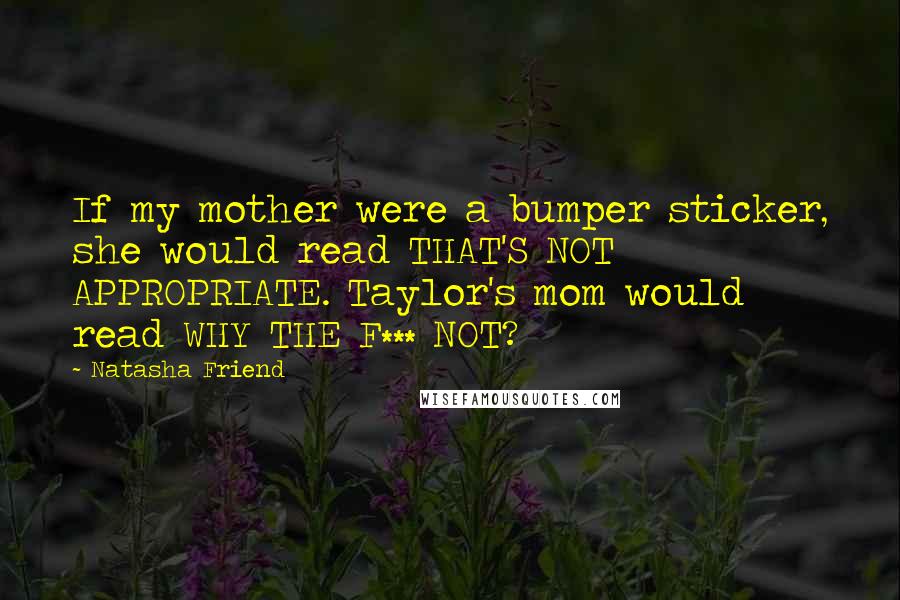 Natasha Friend Quotes: If my mother were a bumper sticker, she would read THAT'S NOT APPROPRIATE. Taylor's mom would read WHY THE F*** NOT?