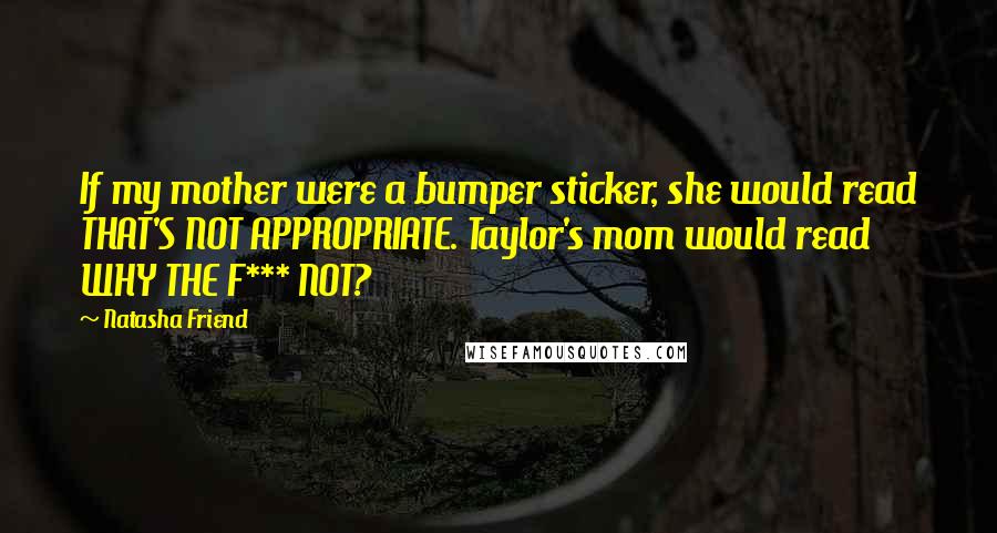 Natasha Friend Quotes: If my mother were a bumper sticker, she would read THAT'S NOT APPROPRIATE. Taylor's mom would read WHY THE F*** NOT?