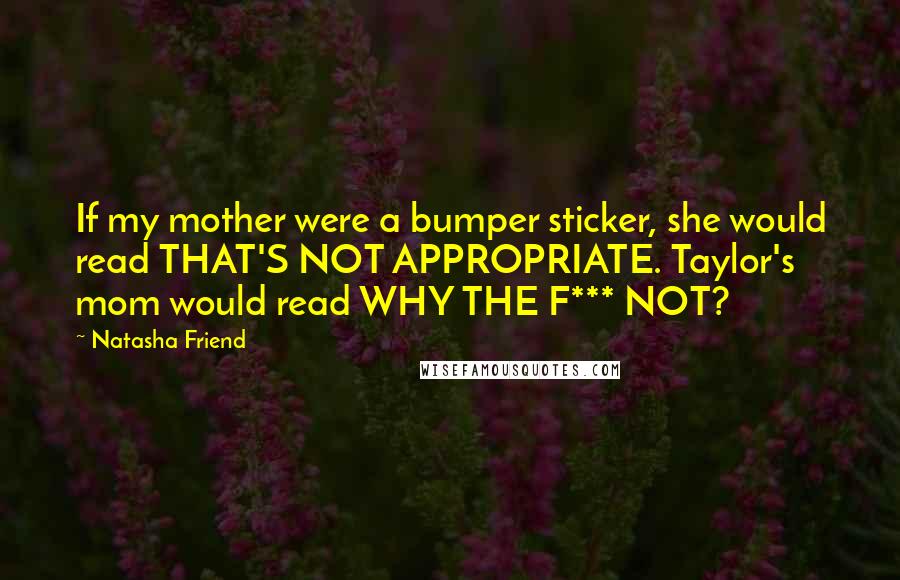 Natasha Friend Quotes: If my mother were a bumper sticker, she would read THAT'S NOT APPROPRIATE. Taylor's mom would read WHY THE F*** NOT?