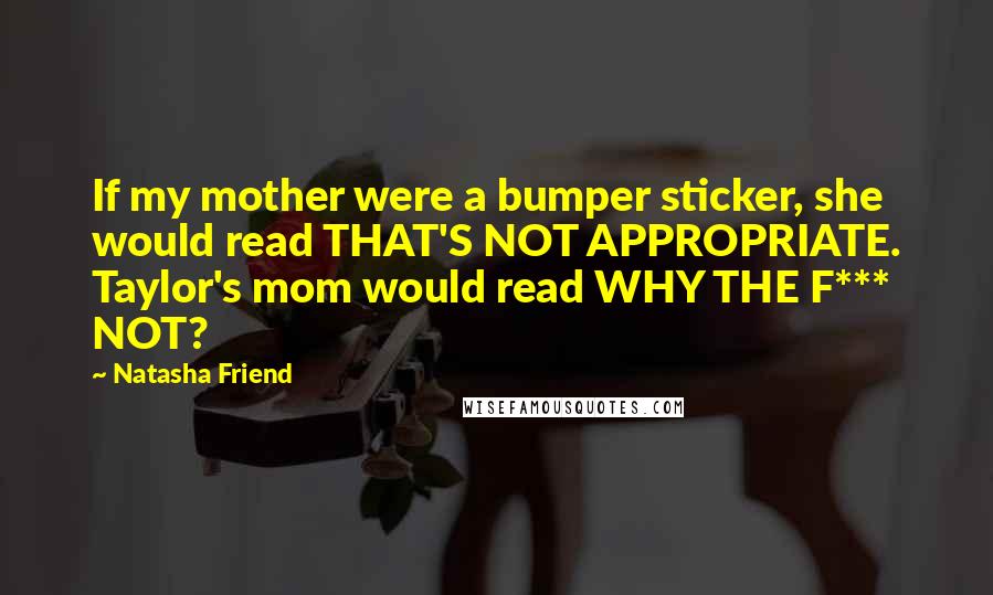 Natasha Friend Quotes: If my mother were a bumper sticker, she would read THAT'S NOT APPROPRIATE. Taylor's mom would read WHY THE F*** NOT?